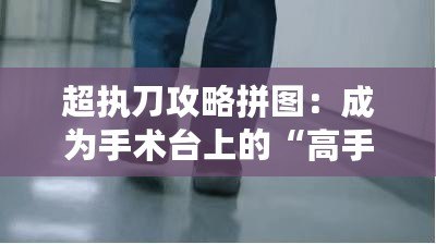 超執刀攻略拼圖：成為手術臺上的“高手”，從這一刻開始