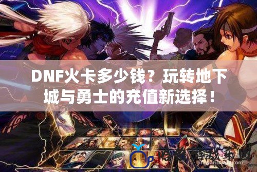DNF火卡多少錢？玩轉(zhuǎn)地下城與勇士的充值新選擇！