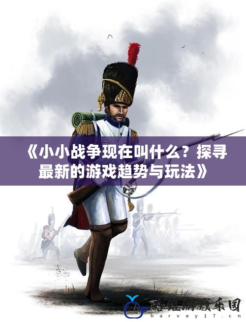 《小小戰爭現在叫什么？探尋最新的游戲趨勢與玩法》