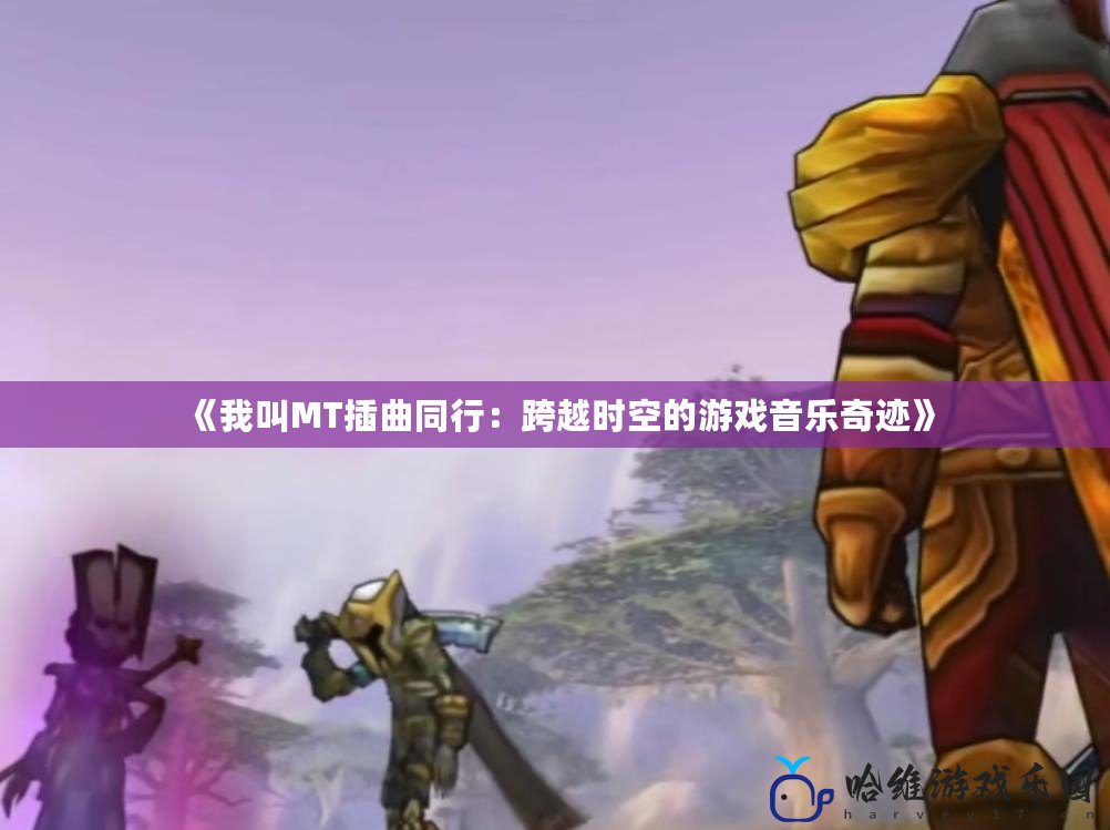 《我叫MT插曲同行：跨越時(shí)空的游戲音樂奇跡》