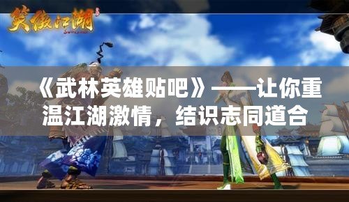 《武林英雄貼吧》——讓你重溫江湖激情，結識志同道合的俠友！