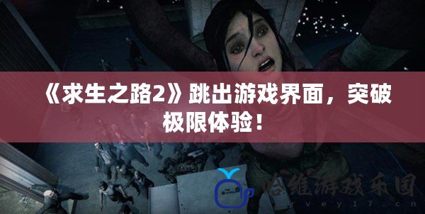 《求生之路2》跳出游戲界面，突破極限體驗！