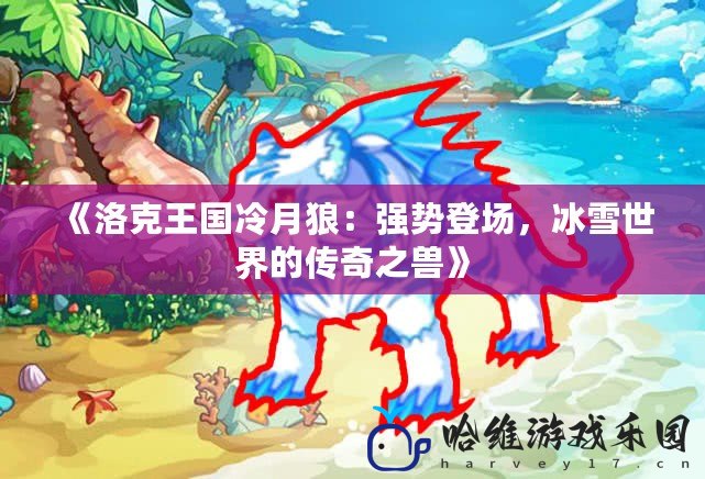 《洛克王國冷月狼：強(qiáng)勢登場，冰雪世界的傳奇之獸》