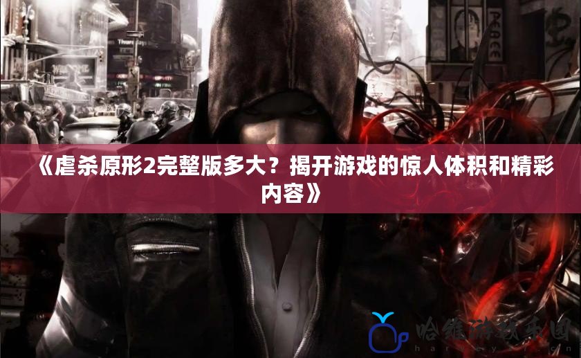 《虐殺原形2完整版多大？揭開游戲的驚人體積和精彩內容》