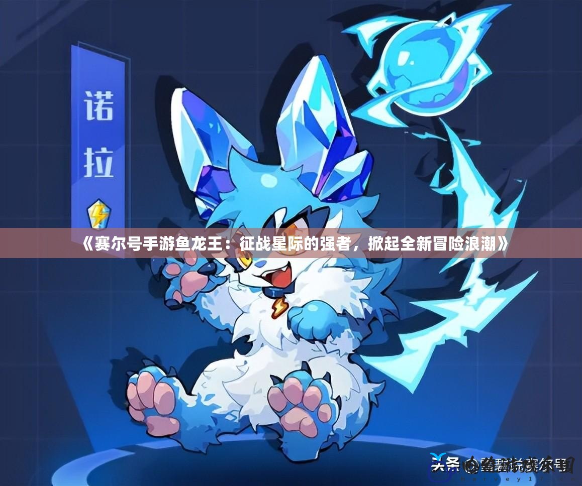 《賽爾號手游魚龍王：征戰星際的強者，掀起全新冒險浪潮》