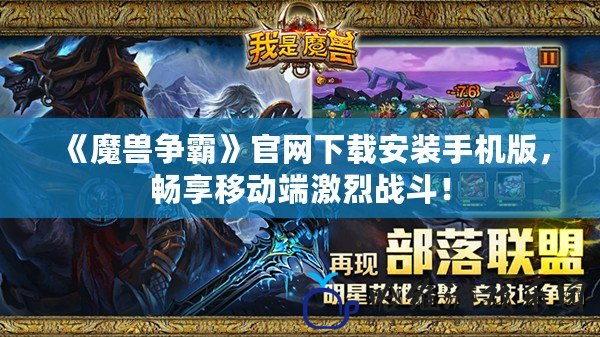 《魔獸爭霸》官網下載安裝手機版，暢享移動端激烈戰斗！