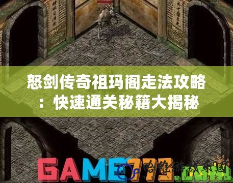 怒劍傳奇祖瑪閣走法攻略：快速通關秘籍大揭秘