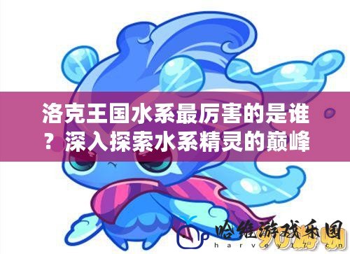 洛克王國水系最厲害的是誰？深入探索水系精靈的巔峰之選