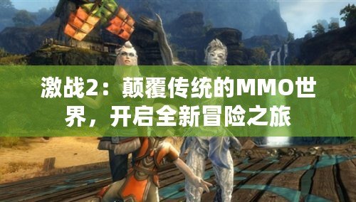 激戰(zhàn)2：顛覆傳統(tǒng)的MMO世界，開啟全新冒險(xiǎn)之旅