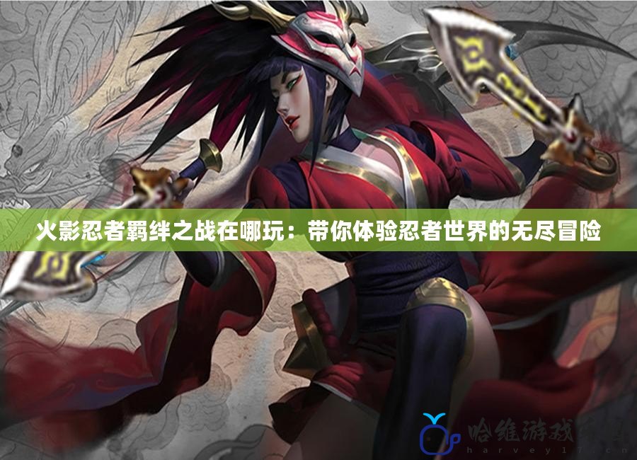 火影忍者羈絆之戰(zhàn)在哪玩：帶你體驗(yàn)忍者世界的無盡冒險(xiǎn)
