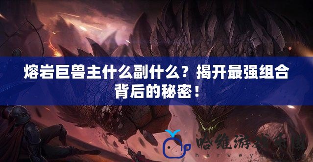 熔巖巨獸主什么副什么？揭開(kāi)最強(qiáng)組合背后的秘密！