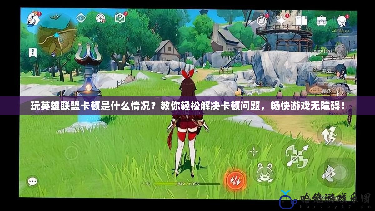玩英雄聯盟卡頓是什么情況？教你輕松解決卡頓問題，暢快游戲無障礙！