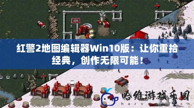 紅警2地圖編輯器Win10版：讓你重拾經(jīng)典，創(chuàng)作無限可能！