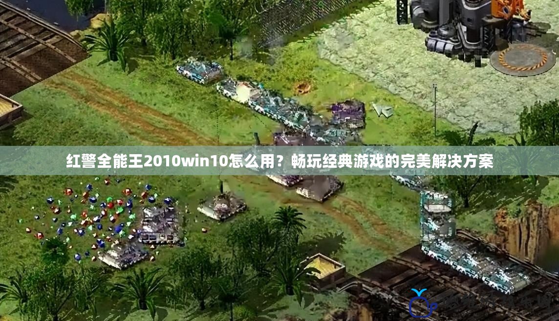 紅警全能王2010win10怎么用？暢玩經典游戲的完美解決方案