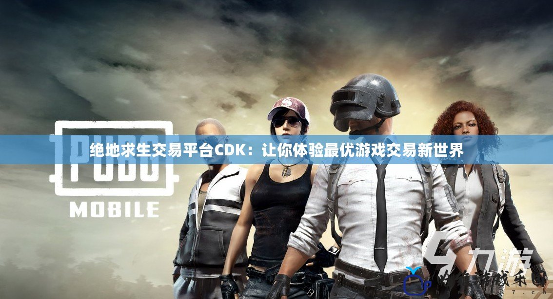 絕地求生交易平臺CDK：讓你體驗最優(yōu)游戲交易新世界