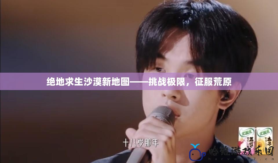 絕地求生沙漠新地圖——挑戰極限，征服荒原