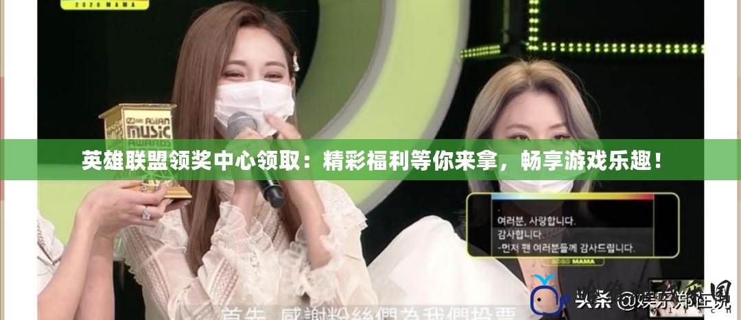 英雄聯盟領獎中心領取：精彩福利等你來拿，暢享游戲樂趣！