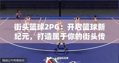 街頭籃球2PG：開啟籃球新紀(jì)元，打造屬于你的街頭傳奇！