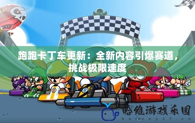 跑跑卡丁車(chē)更新：全新內(nèi)容引爆賽道，挑戰(zhàn)極限速度