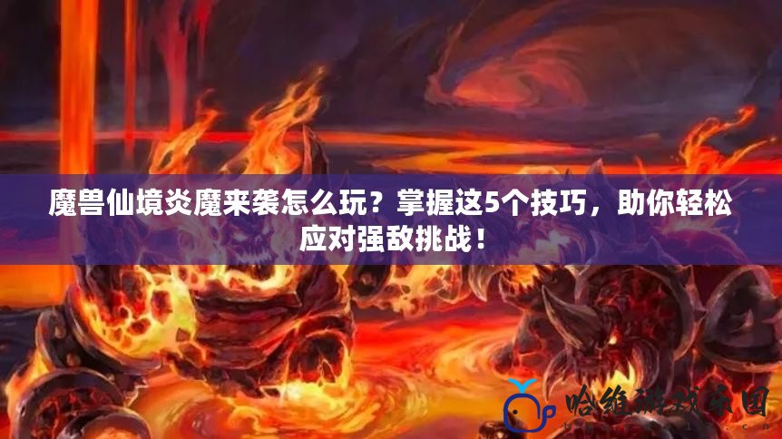 魔獸仙境炎魔來襲怎么玩？掌握這5個技巧，助你輕松應對強敵挑戰！