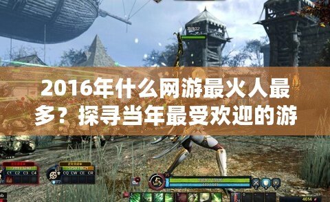 2016年什么網游最火人最多？探尋當年最受歡迎的游戲風潮