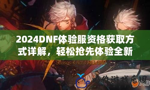 2024DNF體驗服資格獲取方式詳解，輕松搶先體驗全新內容！