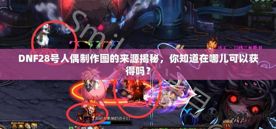 DNF28號人偶制作圖的來源揭秘，你知道在哪兒可以獲得嗎？