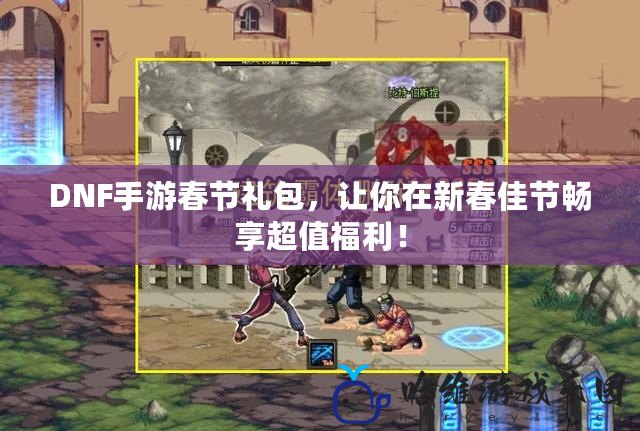 DNF手游春節(jié)禮包，讓你在新春佳節(jié)暢享超值福利！