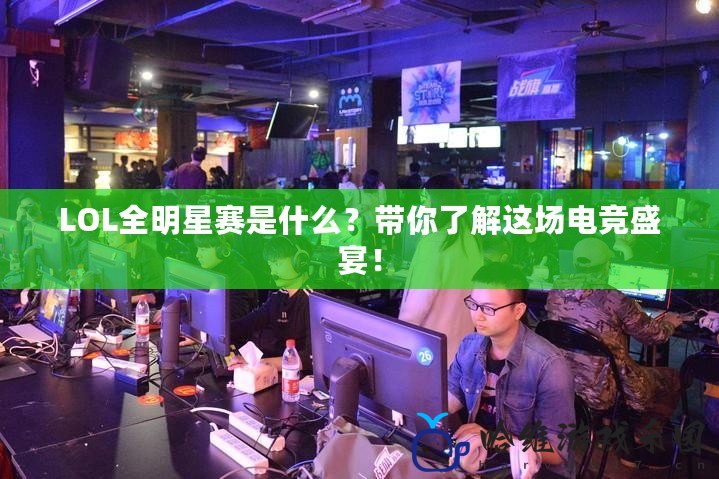 LOL全明星賽是什么？帶你了解這場電競盛宴！