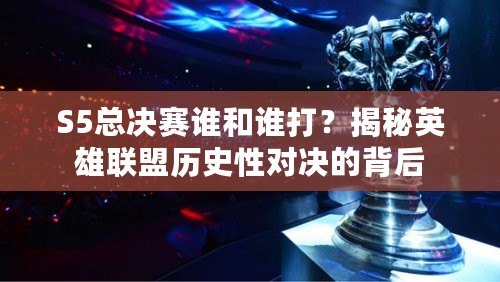S5總決賽誰(shuí)和誰(shuí)打？揭秘英雄聯(lián)盟歷史性對(duì)決的背后