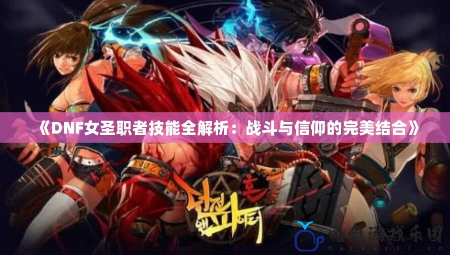 《DNF女圣職者技能全解析：戰斗與信仰的完美結合》