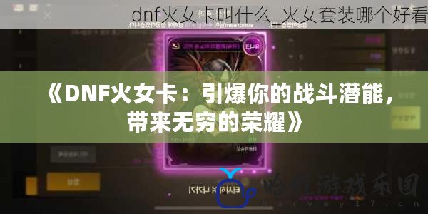 《DNF火女卡：引爆你的戰(zhàn)斗潛能，帶來(lái)無(wú)窮的榮耀》