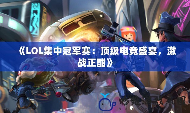 《LOL集中冠軍賽：頂級電競盛宴，激戰正酣》