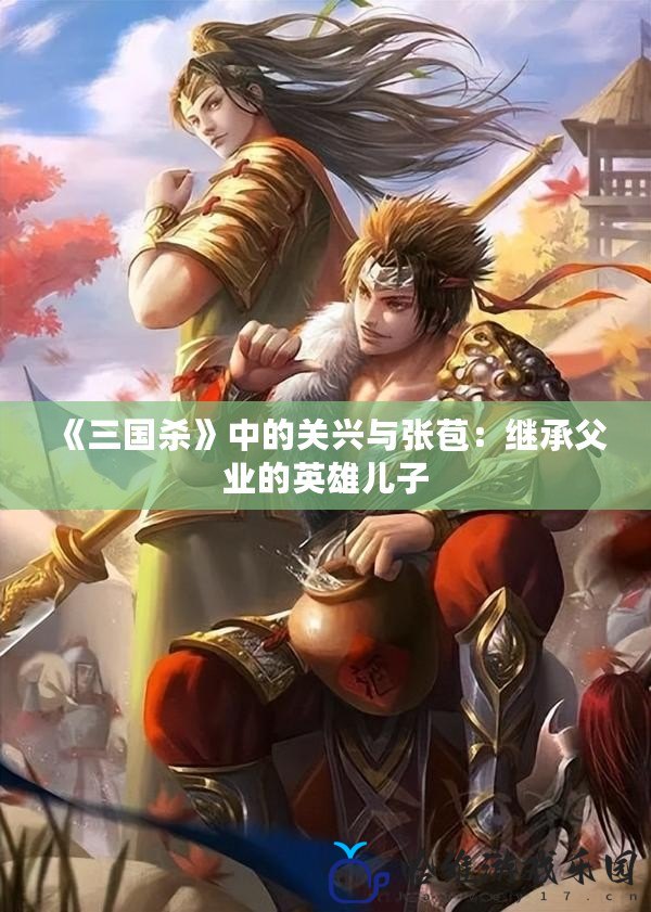 《三國殺》中的關興與張苞：繼承父業的英雄兒子