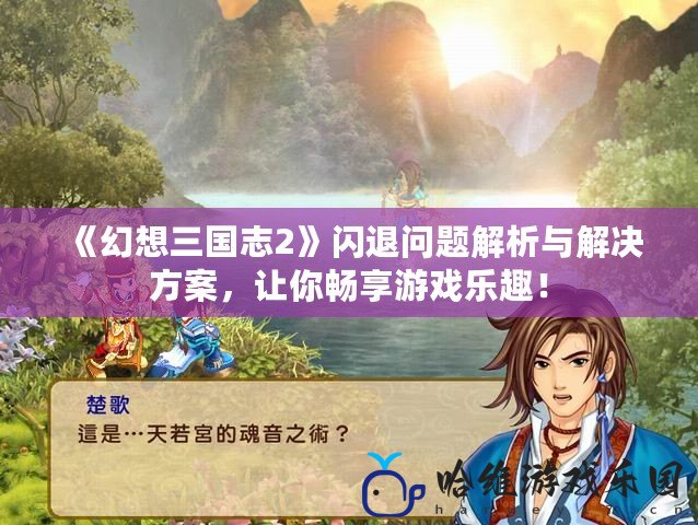 《幻想三國(guó)志2》閃退問(wèn)題解析與解決方案，讓你暢享游戲樂(lè)趣！