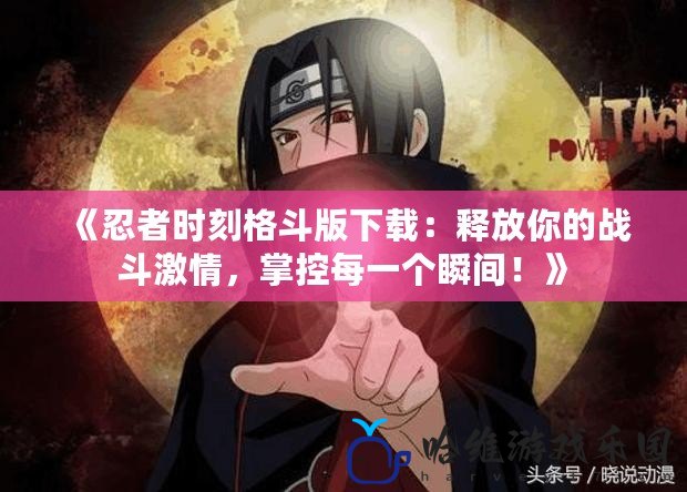 《忍者時(shí)刻格斗版下載：釋放你的戰(zhàn)斗激情，掌控每一個(gè)瞬間！》
