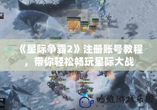 《星際爭霸2》注冊賬號教程，帶你輕松暢玩星際大戰