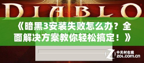 《暗黑3安裝失敗怎么辦？全面解決方案教你輕松搞定！》