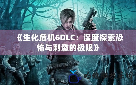 《生化危機(jī)6DLC：深度探索恐怖與刺激的極限》