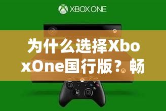 為什么選擇XboxOne國(guó)行版？暢享無與倫比的游戲體驗(yàn)