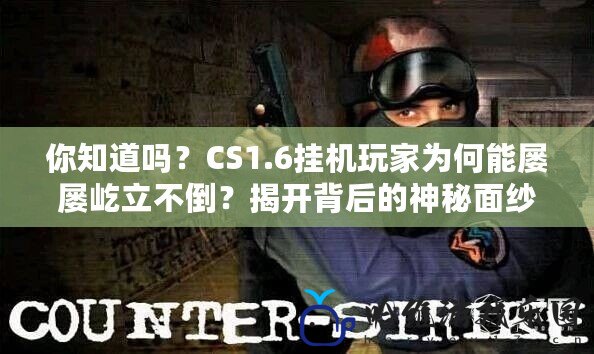 你知道嗎？CS1.6掛機玩家為何能屢屢屹立不倒？揭開背后的神秘面紗