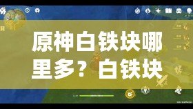 原神白鐵塊哪里多？白鐵塊采集地點(diǎn)推薦