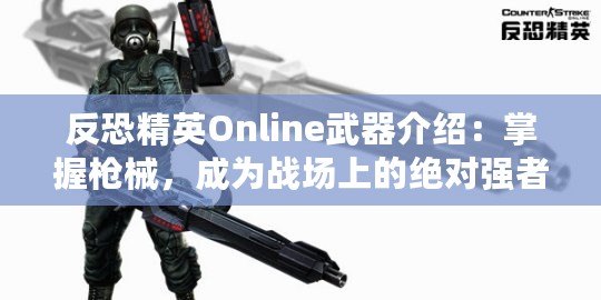 反恐精英Online武器介紹：掌握槍械，成為戰場上的絕對強者！