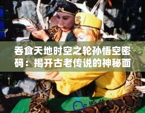 吞食天地時空之輪孫悟空密碼：揭開古老傳說的神秘面紗
