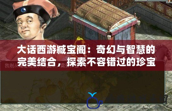 大話西游臧寶閣：奇幻與智慧的完美結合，探索不容錯過的珍寶之地