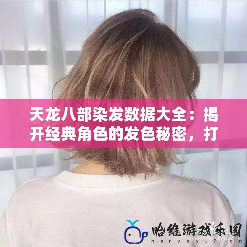 天龍八部染發(fā)數(shù)據(jù)大全：揭開經(jīng)典角色的發(fā)色秘密，打造專屬你的時(shí)尚風(fēng)采