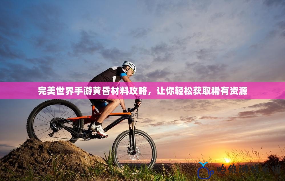 完美世界手游黃昏材料攻略，讓你輕松獲取稀有資源