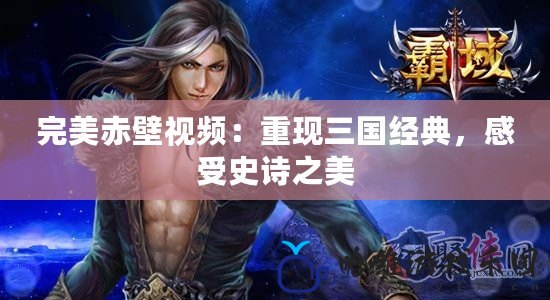 完美赤壁視頻：重現三國經典，感受史詩之美