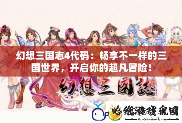 幻想三國(guó)志4代碼：暢享不一樣的三國(guó)世界，開(kāi)啟你的超凡冒險(xiǎn)！