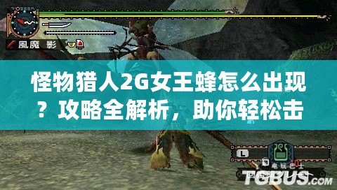 怪物獵人2G女王蜂怎么出現？攻略全解析，助你輕松擊敗女王蜂